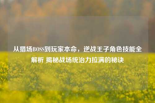 从猎场BOSS到玩家本命,逆战王子角色技能全解析 揭秘战场统治力拉满的秘诀