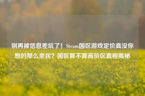 别再被信息差坑了!Steam国区游戏定价真没你想的那么亲民?国区算不算高价区真相揭秘