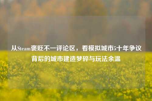 从Steam褒贬不一评论区，看模拟城市5十年争议背后的城市建造梦碎与玩法余温