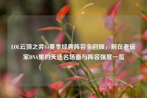 LOL云顶之弈S4赛季经典阵容全回顾,刻在老玩家DNA里的天选名场面与阵容强度一览