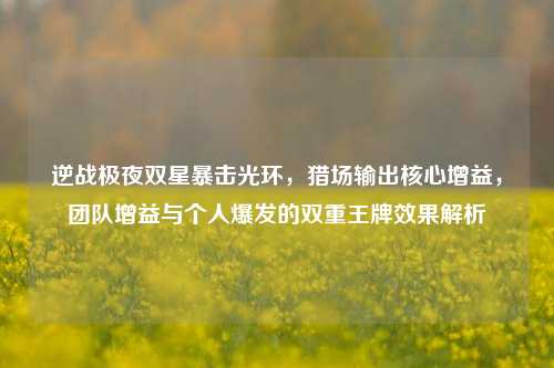 逆战极夜双星暴击光环，猎场输出核心增益，团队增益与个人爆发的双重王牌效果解析