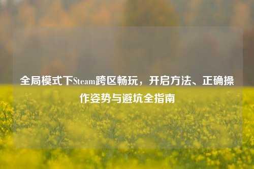 全局模式下Steam跨区畅玩,开启方法、正确操作姿势与避坑全指南