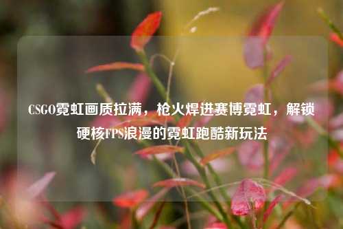 CSGO霓虹画质拉满,枪火焊进赛博霓虹,解锁硬核FPS浪漫的霓虹跑酷新玩法
