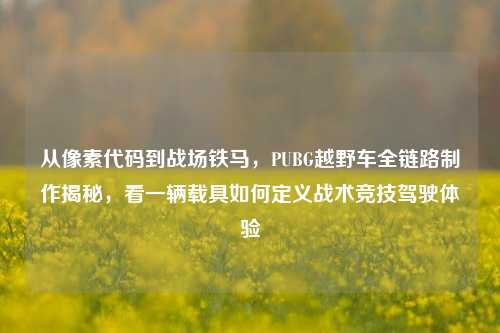 从像素代码到战场铁马,PUBG越野车全链路制作揭秘,看一辆载具如何定义战术竞技驾驶体验