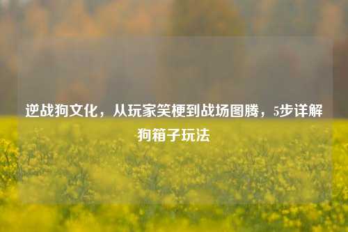 逆战狗文化,从玩家笑梗到战场图腾,5步详解狗箱子玩法