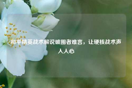 和平精英战术解说破圈者难言,让硬核战术声入人心