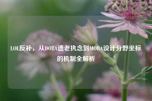 LOL反补,从DOTA遗老执念到MOBA设计分野坐标的机制全解析