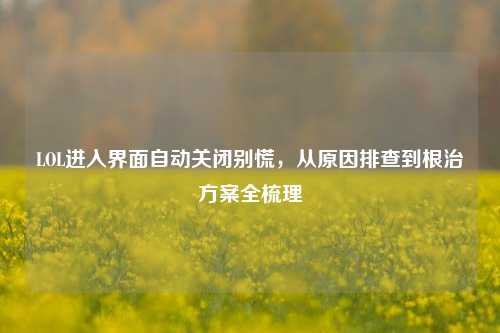 LOL进入界面自动关闭别慌,从原因排查到根治方案全梳理