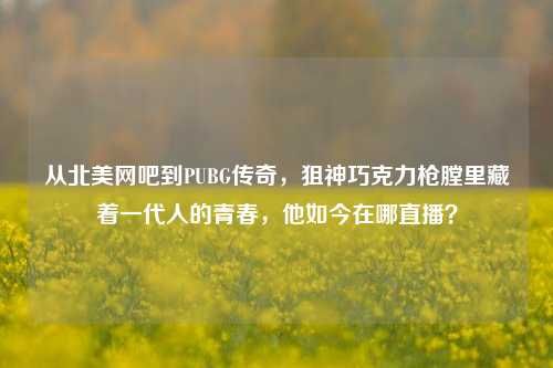 从北美网吧到PUBG传奇,狙神巧克力枪膛里藏着一代人的青春,他如今在哪直播?