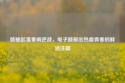 鼓槌起落奏响逆战,电子鼓敲出热血青春的鲜活注脚