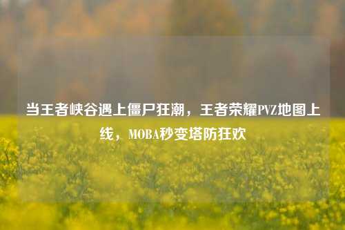 当王者峡谷遇上僵尸狂潮,王者荣耀PVZ地图上线,MOBA秒变塔防狂欢