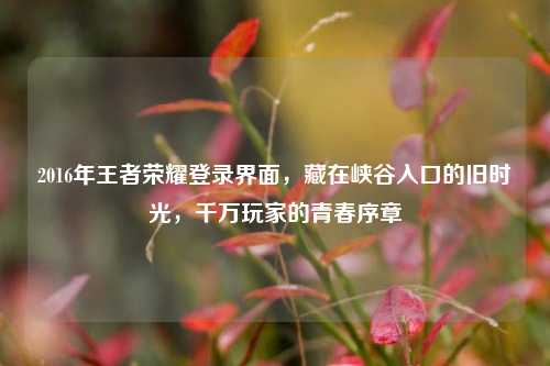 2016年王者荣耀登录界面,藏在峡谷入口的旧时光,千万玩家的青春序章