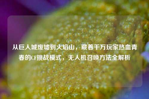 从巨人城废墟到火焰山，藏着千万玩家热血青春的CF挑战模式，无人机召唤方法全解析