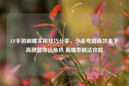 CF手游刷瞳实用技巧分享,少走弯路高效拿下高颜值命运角色 高爆率刷法攻略