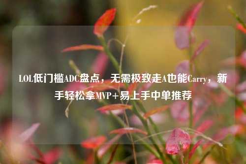 LOL低门槛ADC盘点,无需极致走A也能Carry,新手轻松拿MVP+易上手中单推荐
