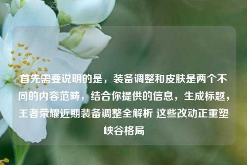 首先需要说明的是,装备调整和皮肤是两个不同的内容范畴,结合你提供的信息,生成标题,王者荣耀近期装备调整全解析 这些改动正重塑峡谷格局