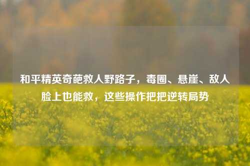 和平精英奇葩救人野路子,毒圈、悬崖、敌人脸上也能救,这些操作把把逆转局势