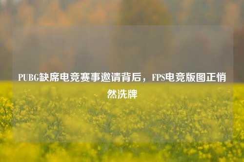 PUBG缺席电竞赛事邀请背后,FPS电竞版图正悄然洗牌
