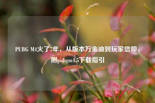 PUBG M4火了7年,从版本万金油到玩家信仰,附pubgm4.5下载指引