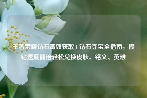 王者荣耀钻石高效获取+钻石夺宝全指南,攒钻速度翻倍轻松兑换皮肤、铭文、英雄