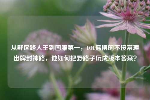 从野区路人王到国服第一，LOL摇摆的不按常理出牌封神路，他如何把野路子玩成版本答案？