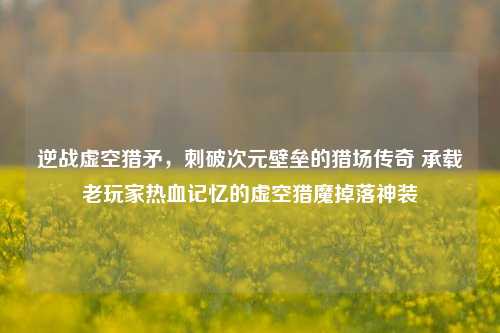 逆战虚空猎矛，刺破次元壁垒的猎场传奇 承载老玩家热血记忆的虚空猎魔掉落神装