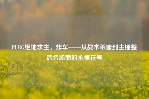 PUBG绝地求生,炸车——从战术杀器到主播整活名场面的永恒符号