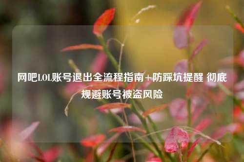 网吧LOL账号退出全流程指南+防踩坑提醒 彻底规避账号被盗风险