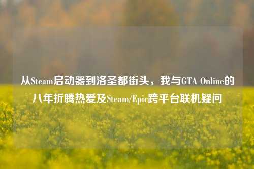 从Steam启动器到洛圣都街头，我与GTA Online的八年折腾热爱及Steam/Epic跨平台联机疑问