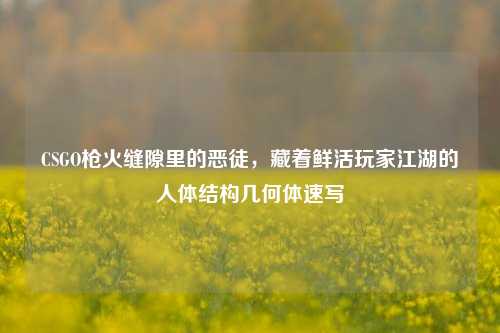 CSGO枪火缝隙里的恶徒,藏着鲜活玩家江湖的人体结构几何体速写