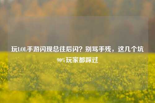 玩LOL手游闪现总往后闪？别骂手残，这几个坑90%玩家都踩过