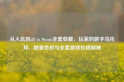 从入坑到all in Steam全套收藏,玩家的数字乌托邦、甜蜜负担与全套游戏价格探秘