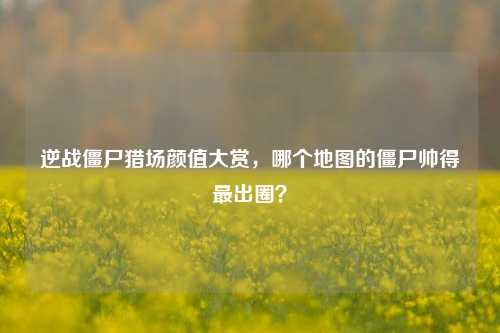 逆战僵尸猎场颜值大赏,哪个地图的僵尸帅得最出圈?