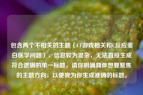 包含两个不相关的主题(CF游戏相关和C反应蛋白医学问题),信息较为混杂,无法直接生成符合逻辑的单一标题,请你明确具体想要聚焦的主题方向,以便我为你生成准确的标题。