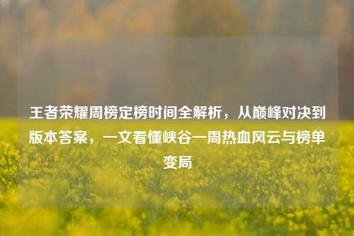 王者荣耀周榜定榜时间全解析,从巅峰对决到版本答案,一文看懂峡谷一周热血风云与榜单变局