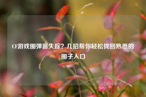 CF游戏圈弹窗失踪?几招帮你轻松找回熟悉的圈子入口