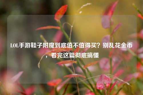 LOL手游鞋子附魔到底值不值得买?别乱花金币,看完这篇彻底搞懂
