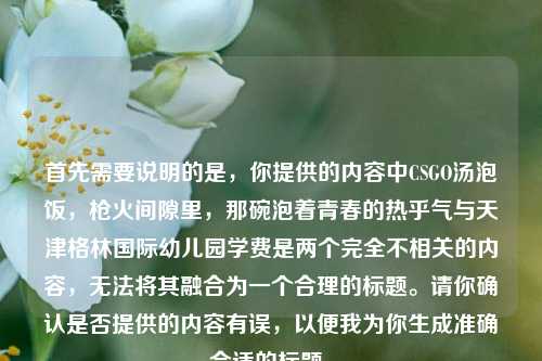 首先需要说明的是，你提供的内容中CSGO汤泡饭，枪火间隙里，那碗泡着青春的热乎气与天津格林国际幼儿园学费是两个完全不相关的内容，无法将其融合为一个合理的标题。请你确认是否提供的内容有误，以便我为你生成准确合适的标题。