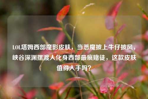 LOL塔姆西部魔影皮肤,当恶魔披上牛仔披风,峡谷深渊摆渡人化身西部最疯赌徒,这款皮肤值得入手吗?