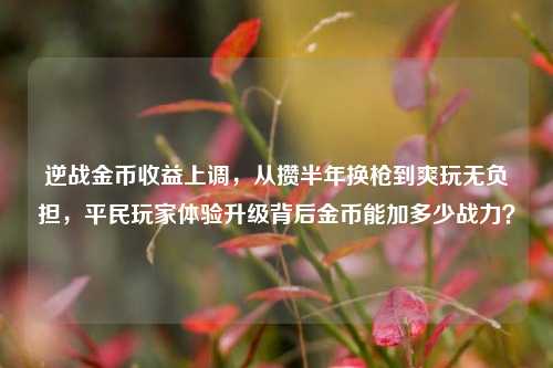 逆战金币收益上调,从攒半年换枪到爽玩无负担,平民玩家体验升级背后金币能加多少战力?