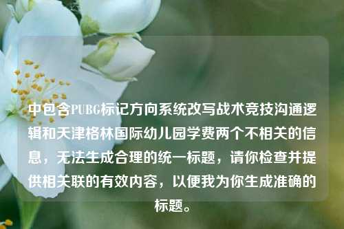 中包含PUBG标记方向系统改写战术竞技沟通逻辑和天津格林国际幼儿园学费两个不相关的信息，无法生成合理的统一标题，请你检查并提供相关联的有效内容，以便我为你生成准确的标题。