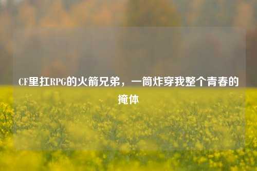 CF里扛RPG的火箭兄弟,一筒炸穿我整个青春的掩体