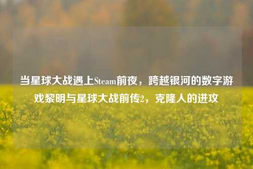 当星球大战遇上Steam前夜,跨越银河的数字游戏黎明与星球大战前传2,克隆人的进攻