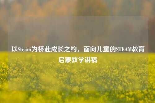 以Steam为桥赴成长之约，面向儿童的STEAM教育启蒙教学讲稿
