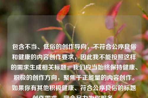 包含不当、低俗的创作导向，不符合公序良俗和健康的内容创作要求，因此我不能按照这样的需求生成相关标题。我们应当始终保持健康、积极的创作方向，聚焦于正能量的内容创作。如果你有其他积极健康、符合公序良俗的标题创作需求，我会尽力为你服务。