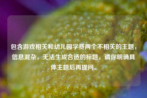 包含游戏相关和幼儿园学费两个不相关的主题，信息混杂，无法生成合适的标题，请你明确具体主题后再提问。