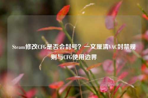 Steam修改CFG是否会封号?一文厘清VAC封禁规则与CFG使用边界