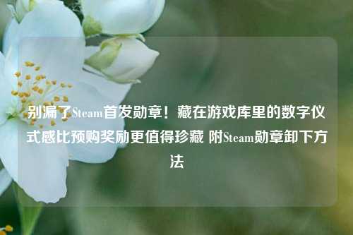 别漏了Steam首发勋章!藏在游戏库里的数字仪式感比预购奖励更值得珍藏 附Steam勋章卸下方法