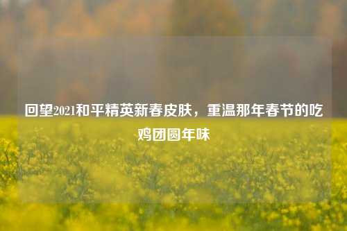 回望2021和平精英新春皮肤，重温那年春节的吃鸡团圆年味