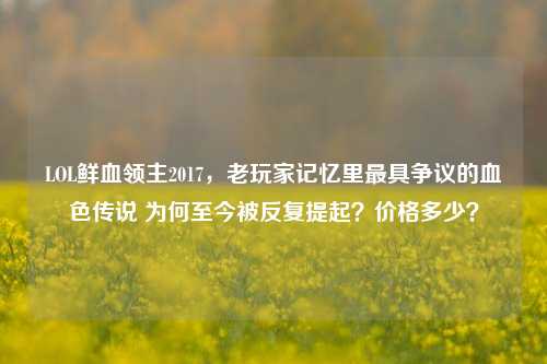 LOL鲜血领主2017，老玩家记忆里最具争议的血色传说 为何至今被反复提起？价格多少？